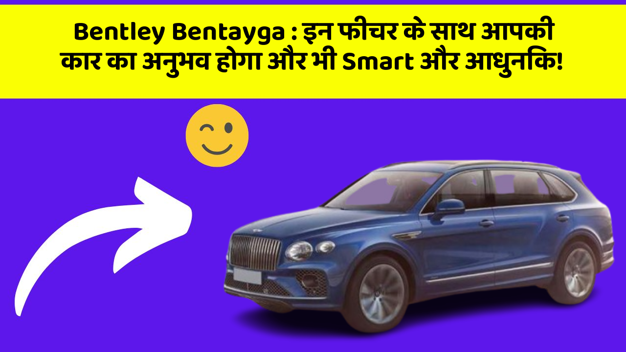 Bentley Bentayga: इन फीचर के साथ आपकी कार का अनुभव होगा और भी Smart और आधुनिक!