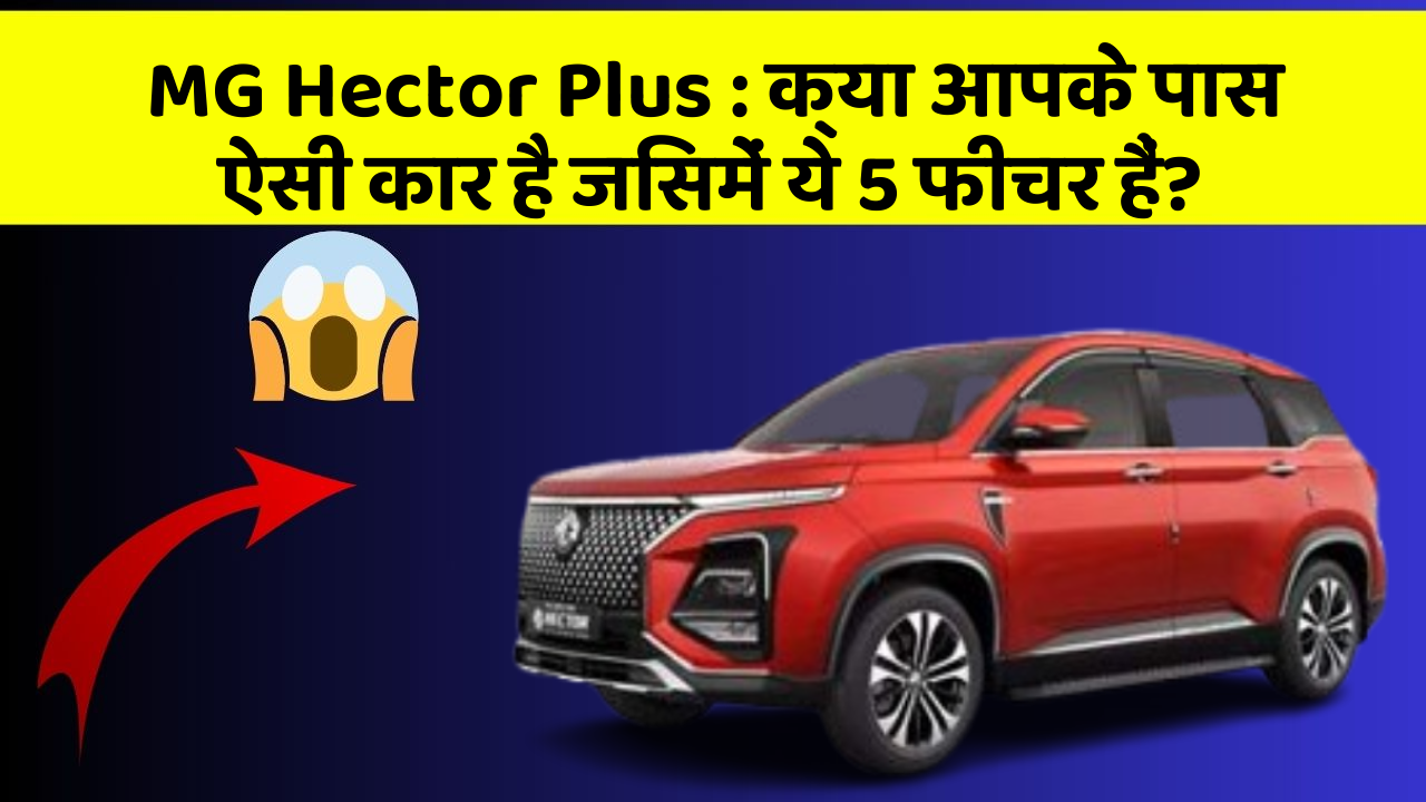 MG Hector Plus: क्या आपके पास ऐसी कार है जिसमें ये 5 फीचर हैं?
