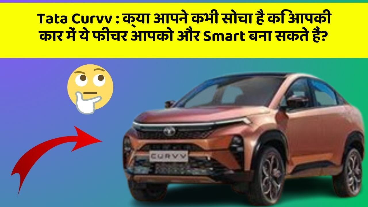 Tata Curvv: क्या आपने कभी सोचा है कि आपकी कार में ये फीचर आपको और Smart बना सकते हैं?