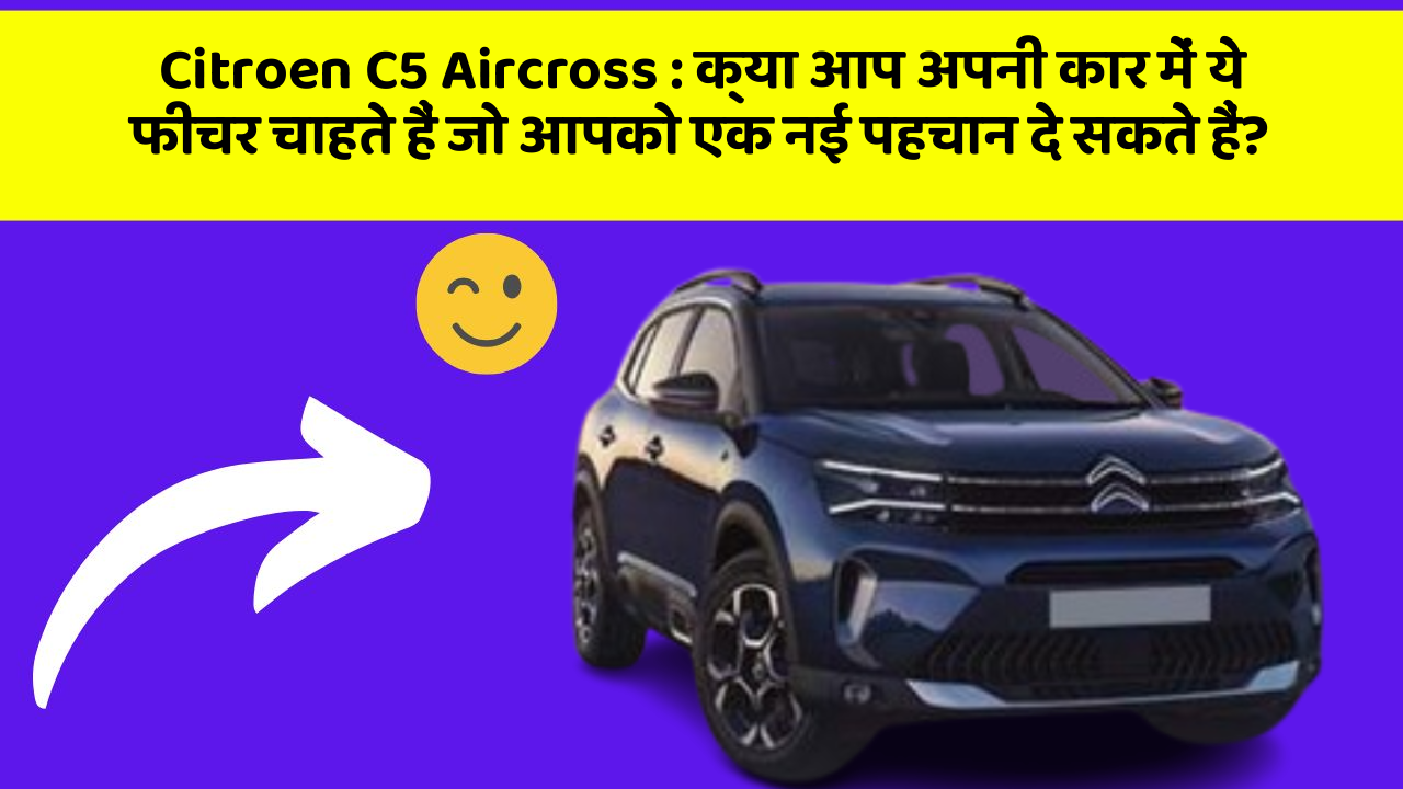 Citroen C5 Aircross: क्या आप अपनी कार में ये फीचर चाहते हैं जो आपको एक नई पहचान दे सकते हैं?