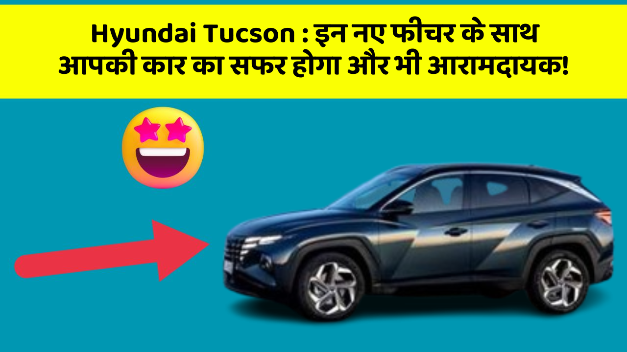 Hyundai Tucson: इन नए फीचर के साथ आपकी कार का सफर होगा और भी आरामदायक!