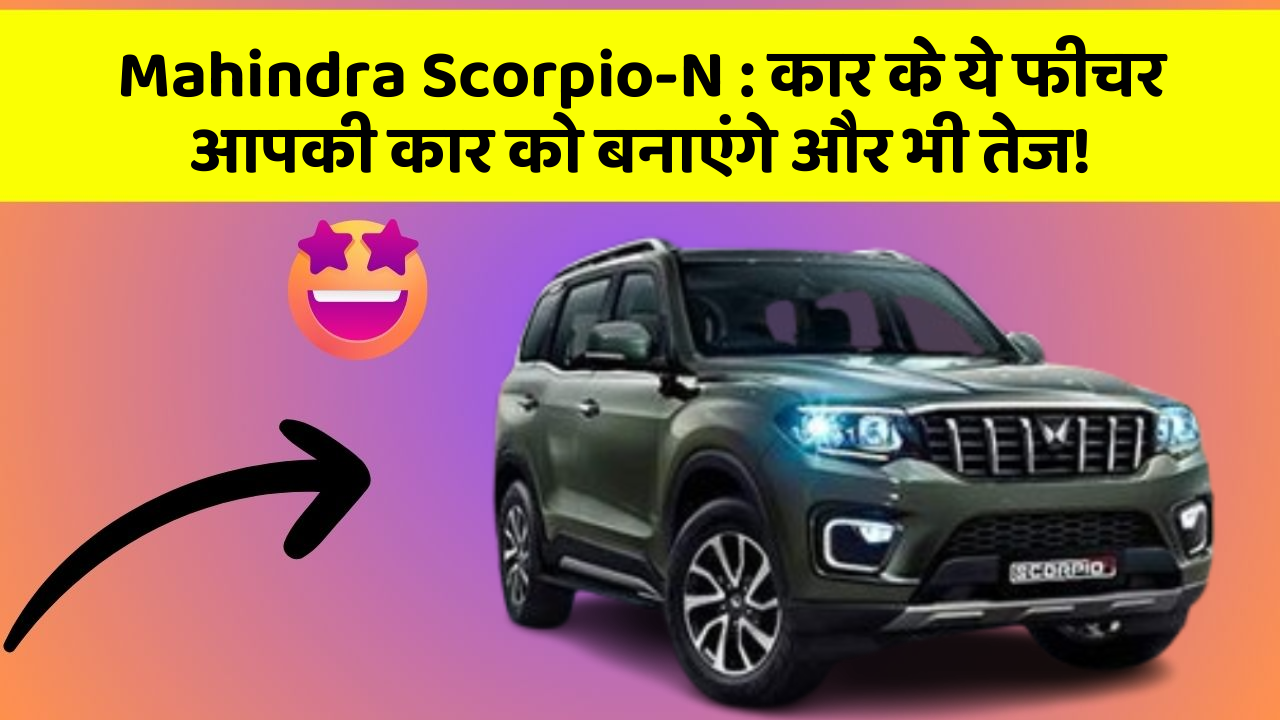 Mahindra Scorpio-N: कार के ये फीचर आपकी कार को बनाएंगे और भी तेज!