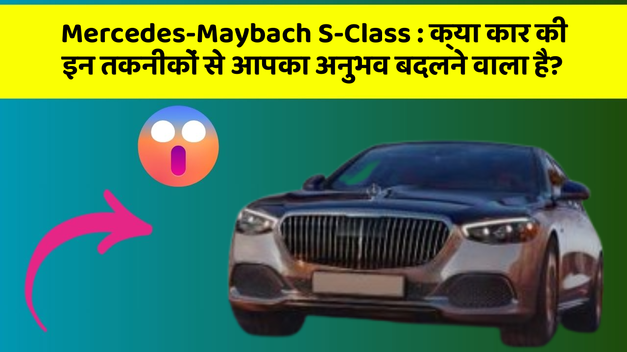 Mercedes-Maybach S-Class: क्या कार की इन तकनीकों से आपका अनुभव बदलने वाला है?