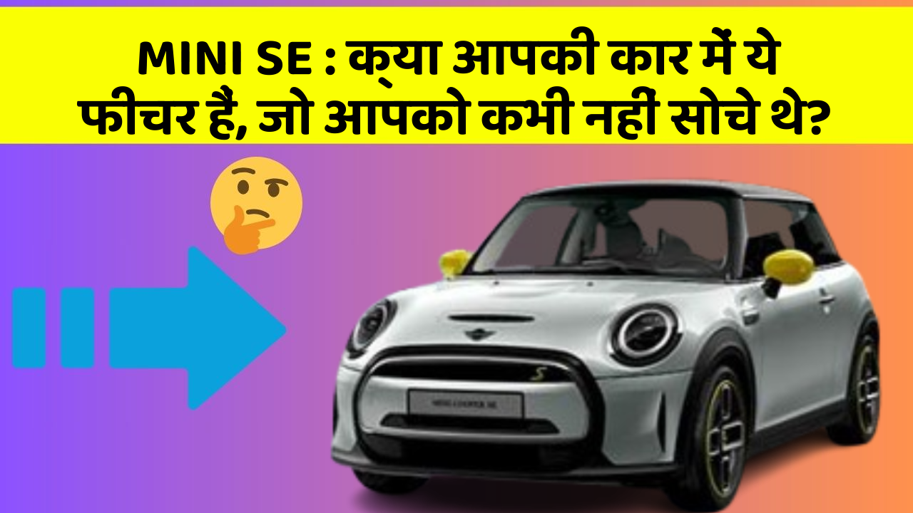 MINI SE:क्या आपकी कार में ये फीचर हैं, जो आपको कभी नहीं सोचे थे?