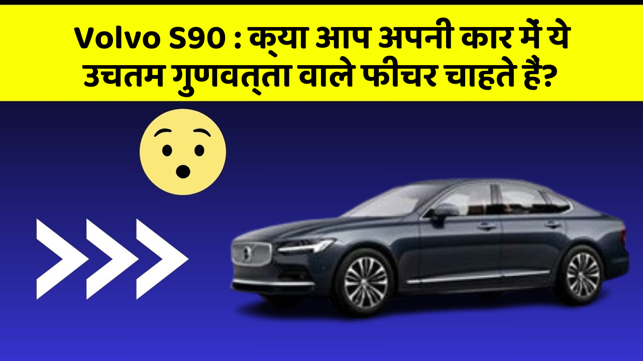 Volvo S90: क्या आप अपनी कार में ये उचतम गुणवत्ता वाले फीचर चाहते हैं?