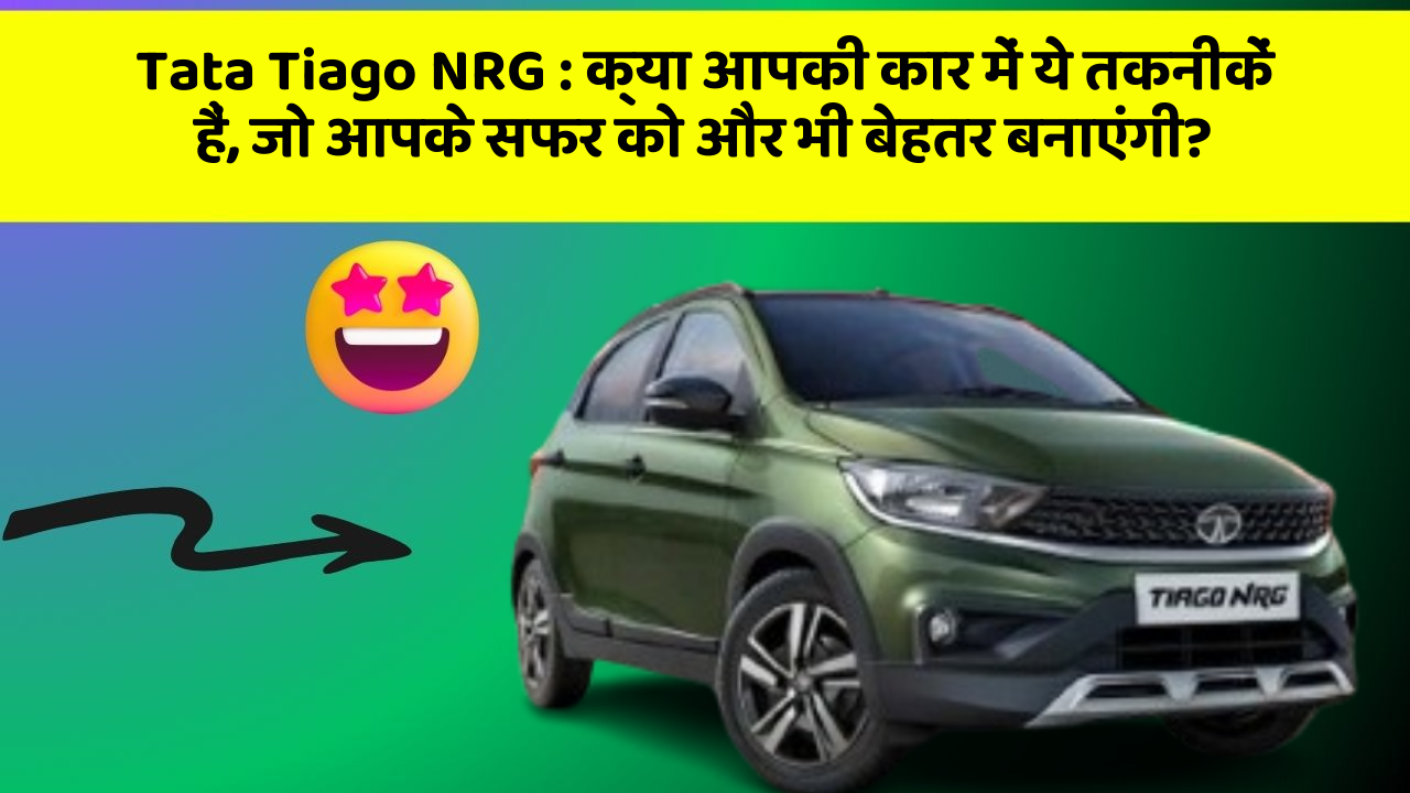 Tata Tiago NRG: क्या आपकी कार में ये तकनीकें हैं, जो आपके सफर को और भी बेहतर बनाएंगी?