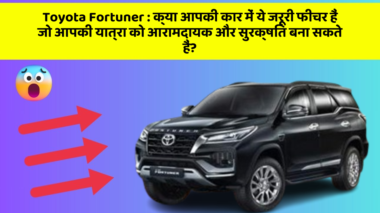 Toyota Fortuner:क्या आपकी कार में ये जरूरी फीचर हैं जो आपकी यात्रा को आरामदायक और सुरक्षित बना सकते हैं?