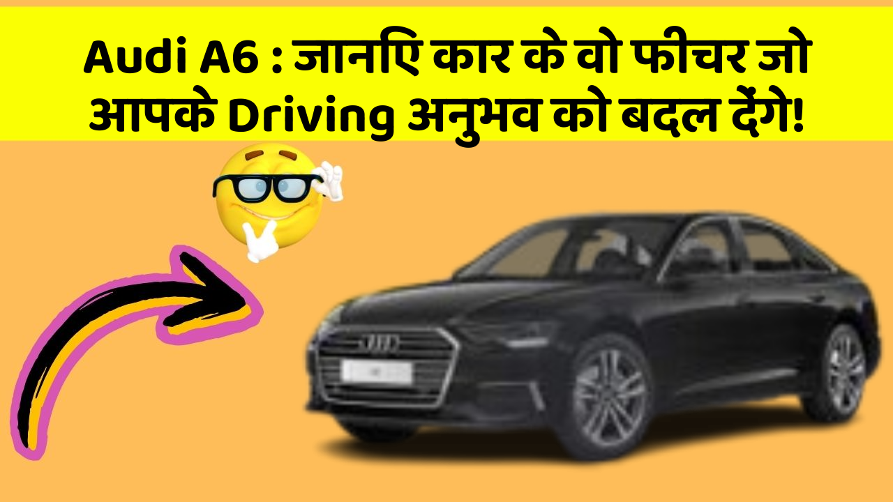 Audi A6 : जानिए कार के वो फीचर जो आपके Driving अनुभव को बदल देंगे!
