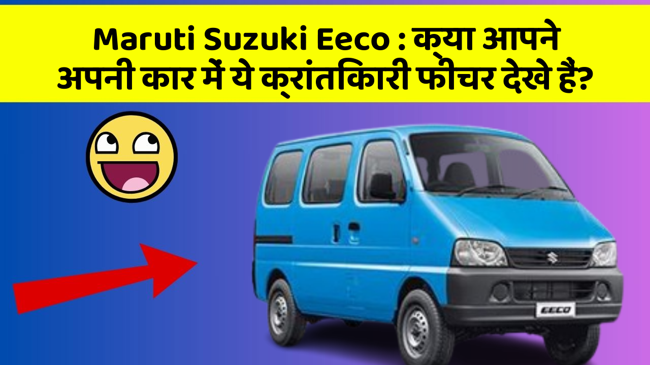 Maruti Suzuki Eeco: क्या आपने अपनी कार में ये क्रांतिकारी फीचर देखे हैं?