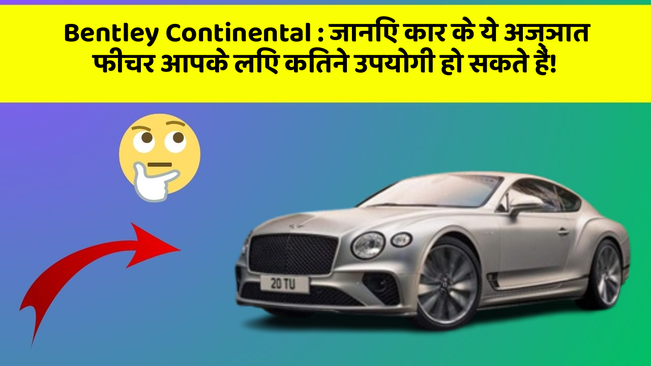Bentley Continental: जानिए कार के ये अज्ञात फीचर आपके लिए कितने उपयोगी हो सकते हैं!
