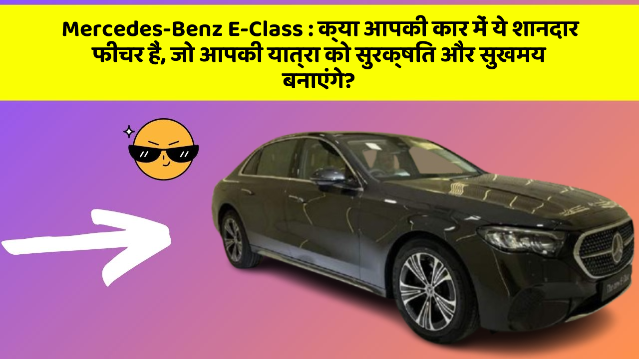Mercedes-Benz E-Class: क्या आपकी कार में ये शानदार फीचर हैं, जो आपकी यात्रा को सुरक्षित और सुखमय बनाएंगे?