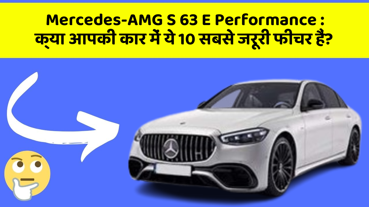 Mercedes-AMG S 63 E Performance: क्या आपकी कार में ये 10 सबसे जरूरी फीचर हैं?
