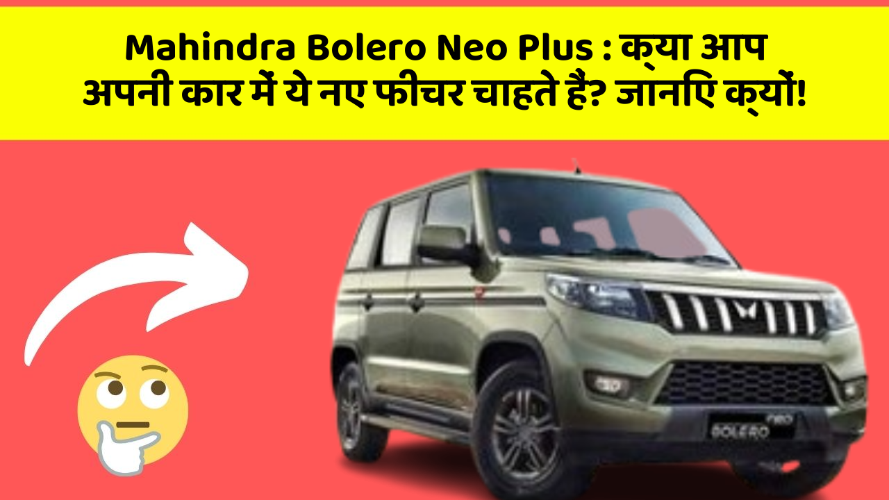 Mahindra Bolero Neo Plus: क्या आप अपनी कार में ये नए फीचर चाहते हैं? जानिए क्यों!