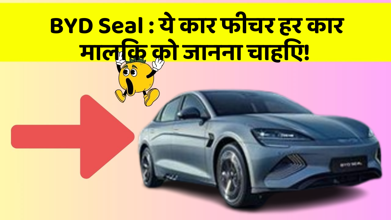 BYD Seal:ये कार फीचर हर कार मालिक को जानना चाहिए!