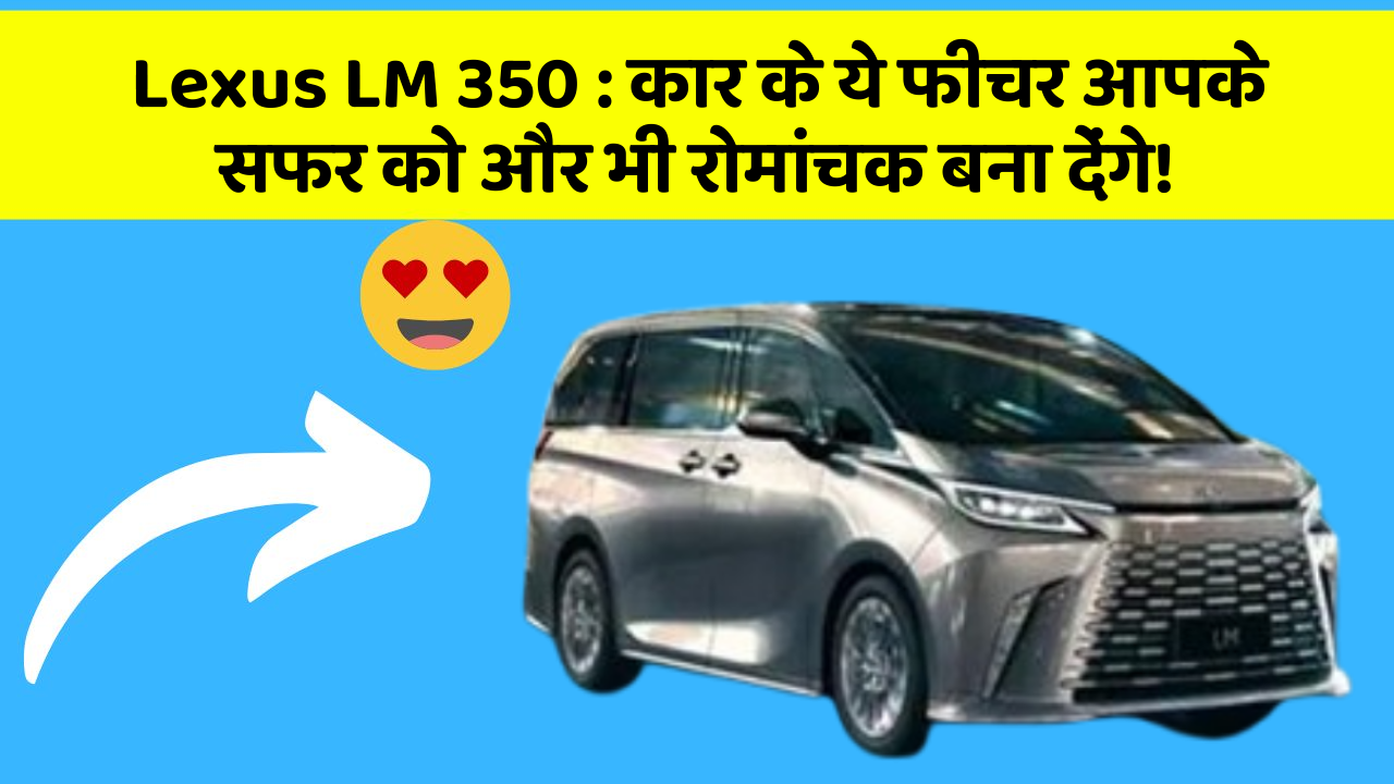 Lexus LM 350: कार के ये फीचर आपके सफर को और भी रोमांचक बना देंगे!