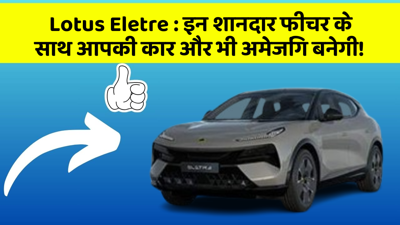 Lotus Eletre:इन शानदार फीचर के साथ आपकी कार और भी अमेजिंग बनेगी!